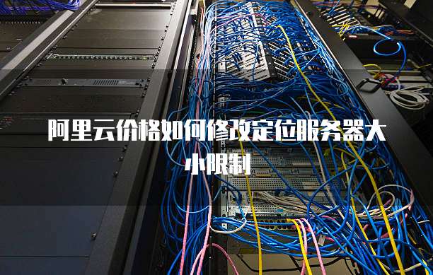 阿里云价格如何修改定位服务器大小限制