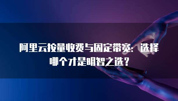 阿里云按量收费与固定带宽:选择哪个才是明智之选?