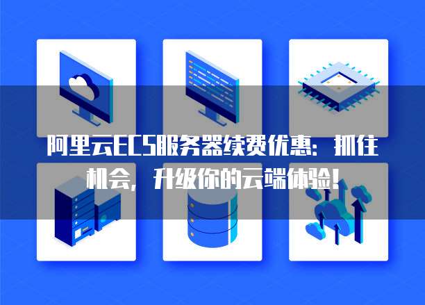 阿里云ECS服务器续费优惠:抓住机会,升级你的云端体验!
