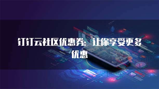 钉钉云社区优惠券:让你享受更多优惠
