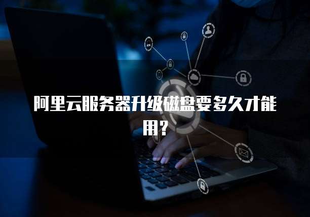 阿里云服务器升级磁盘要多久才能用?