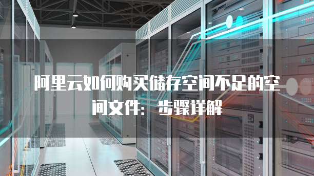 阿里云如何购买储存空间不足的空间文件：步骤详解