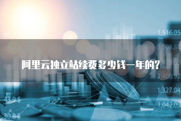 阿里云独立站续费多少钱一年的?