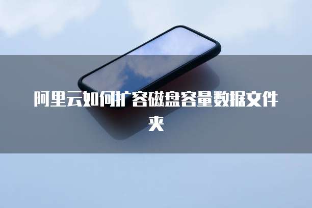 阿里云如何扩容磁盘容量数据文件夹
