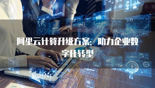 阿里云计算升级方案:助力企业数字化转型