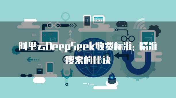 阿里云DeepSeek收费标准: 精准搜索的秘诀