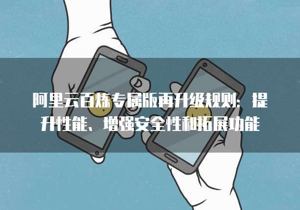 阿里云百炼专属版再升级规则：提升性能、增强安全性和拓展功能