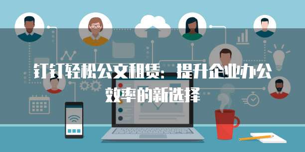 钉钉轻松公文租赁:提升企业办公效率的新选择