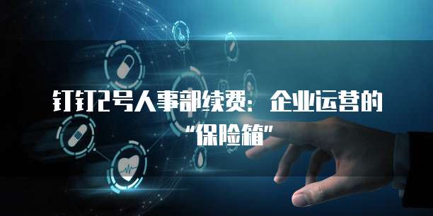 钉钉2号人事部续费:企业运营的“保险箱”