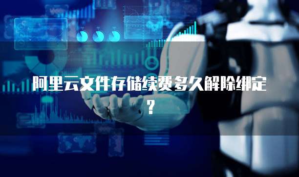 阿里云文件存储续费多久解除绑定?