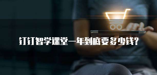 钉钉智学课堂一年到底要多少钱?