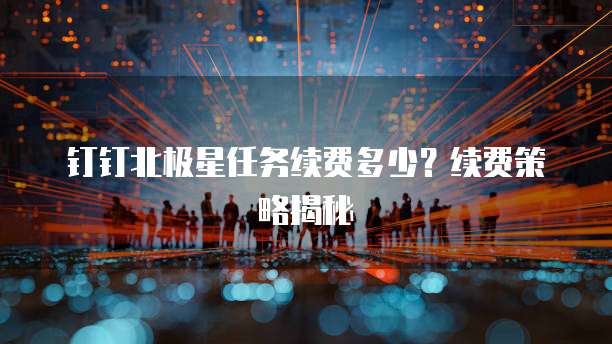 钉钉北极星任务续费多少？续费策略揭秘