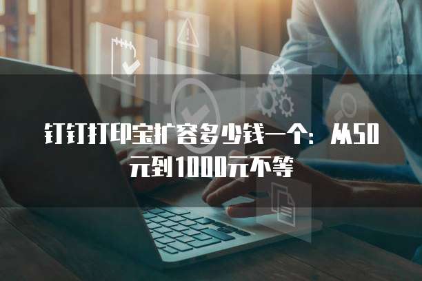 钉钉打印宝扩容多少钱一个:从50元到1000元不等