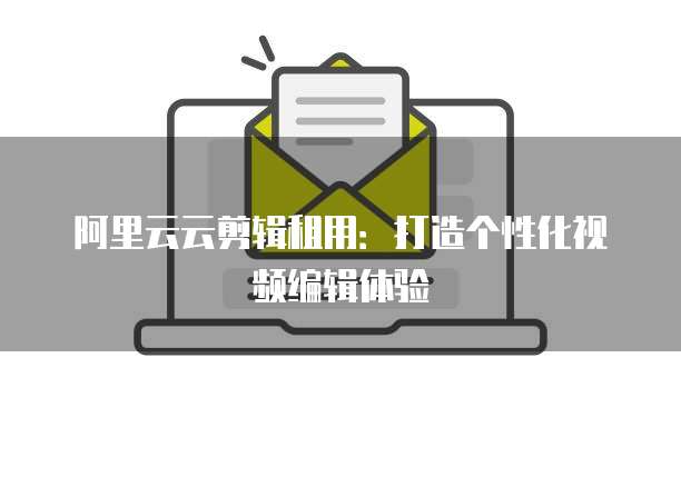 阿里云云剪辑租用：打造个性化视频编辑体验