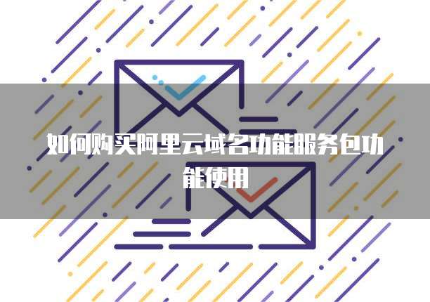 如何购买阿里云域名功能服务包功能使用