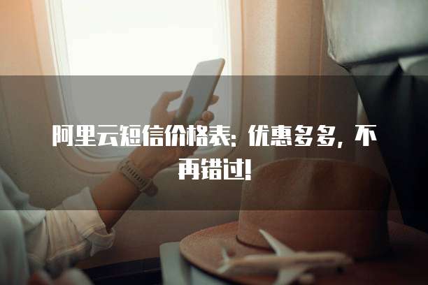 阿里云短信价格表: 优惠多多, 不再错过!