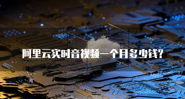 阿里云实时音视频一个月多少钱?