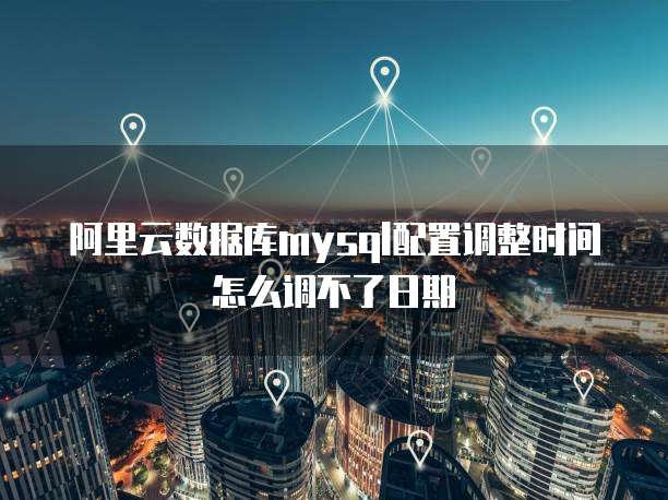 阿里云数据库mysql配置调整时间怎么调不了日期