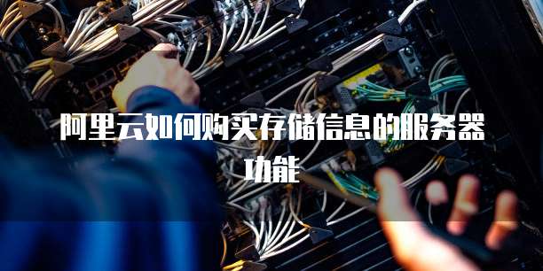 阿里云如何购买存储信息的服务器功能