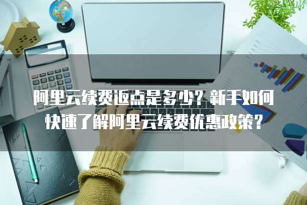 阿里云续费返点是多少?新手如何快速了解阿里云续费优惠政策?