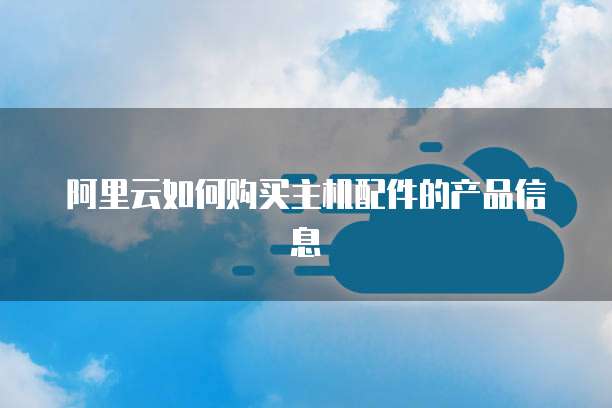 阿里云如何购买主机配件的产品信息