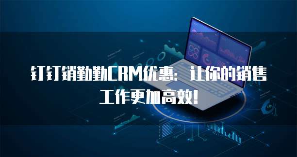 钉钉销勤勤CRM优惠：让你的销售工作更加高效！