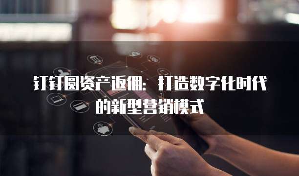 钉钉圆资产返佣：打造数字化时代的新型营销模式