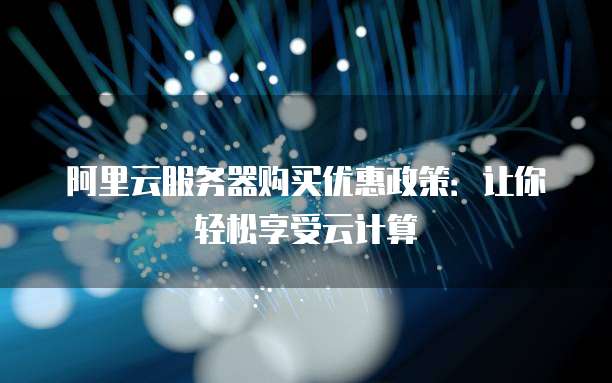 阿里云服务器购买优惠政策:让你轻松享受云计算