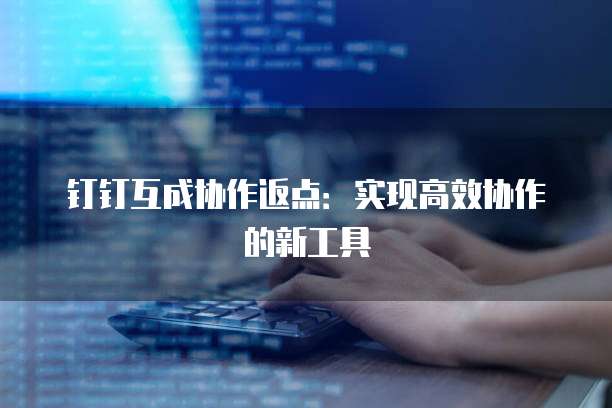 钉钉互成协作返点：实现高效协作的新工具