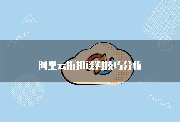 阿里云折扣谈判技巧分析