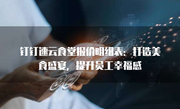 钉钉速云食堂报价明细表:打造美食盛宴,提升员工幸福感