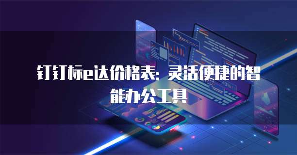 钉钉标e达价格表: 灵活便捷的智能办公工具