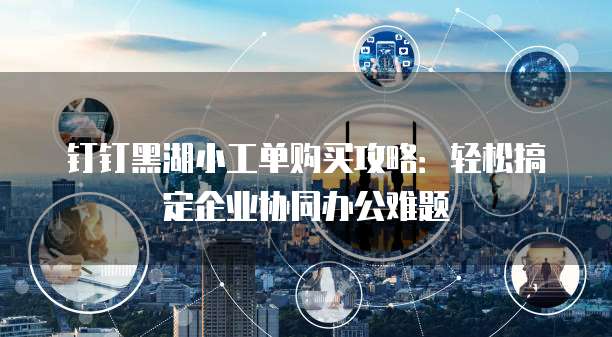 钉钉黑湖小工单购买攻略：轻松搞定企业协同办公难题