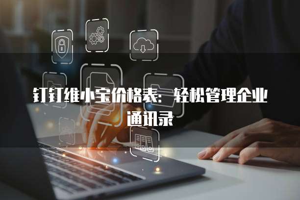 钉钉维小宝价格表:轻松管理企业通讯录