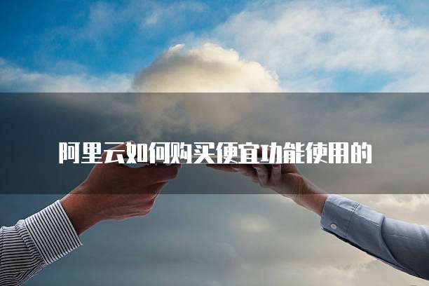 阿里云如何购买便宜功能使用的