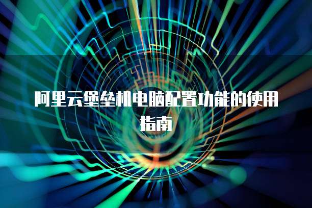 阿里云堡垒机电脑配置功能的使用指南