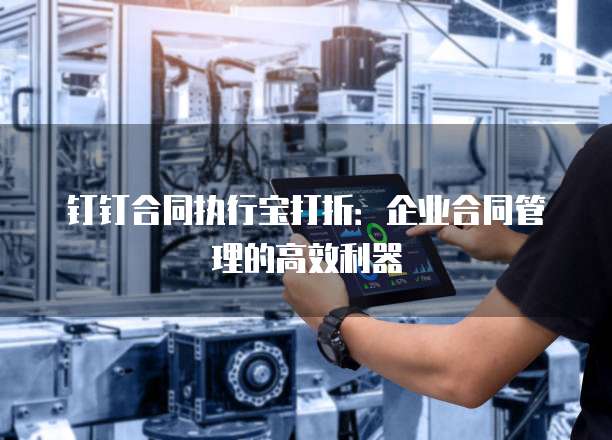 钉钉合同执行宝打折：企业合同管理的高效利器