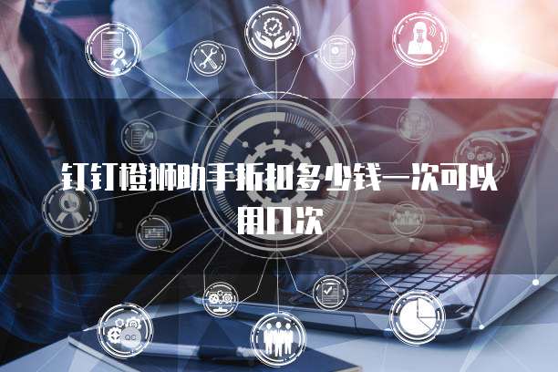 钉钉橙狮助手折扣多少钱一次可以用几次