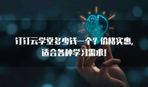 钉钉云学堂多少钱一个？价格实惠，适合各种学习需求！