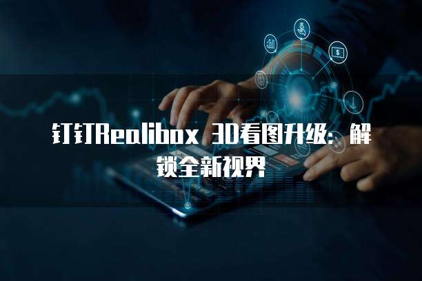 钉钉Realibox 3D看图升级:解锁全新视界
