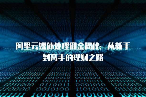 阿里云媒体处理佣金揭秘：从新手到高手的理财之路
