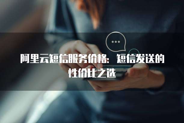阿里云短信服务价格：短信发送的性价比之选