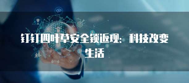 钉钉四叶草安全锁返现:科技改变生活
