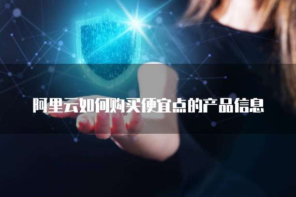 阿里云如何购买便宜点的产品信息