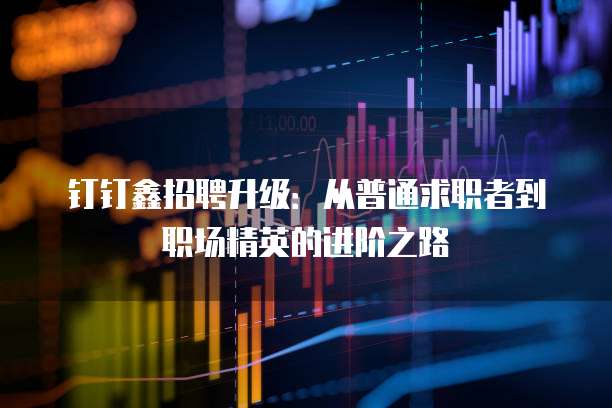 钉钉鑫招聘升级:从普通求职者到职场精英的进阶之路