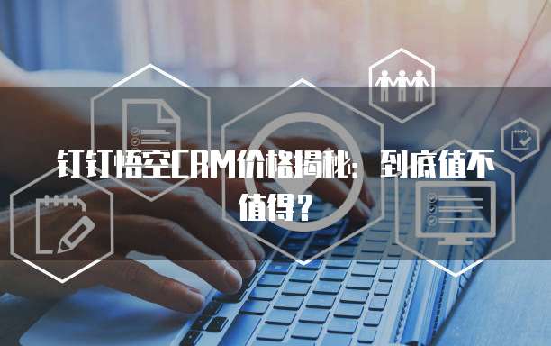 钉钉悟空CRM价格揭秘:到底值不值得?