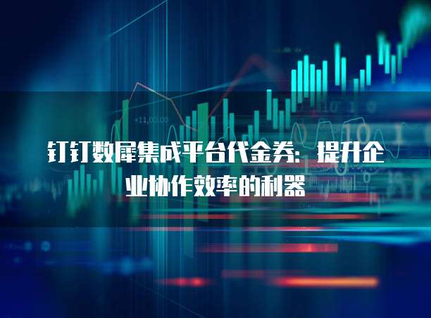 钉钉数犀集成平台代金券:提升企业协作效率的利器