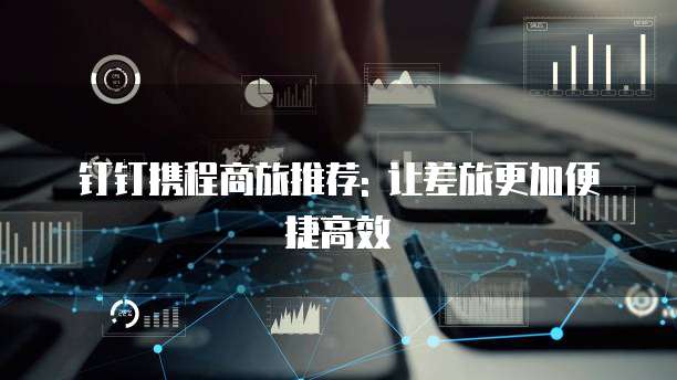钉钉携程商旅推荐: 让差旅更加便捷高效