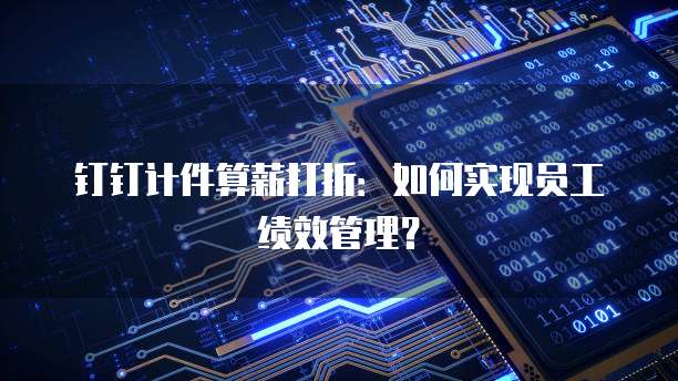 钉钉计件算薪打折:如何实现员工绩效管理?