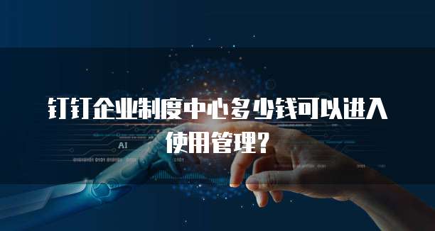 钉钉企业制度中心多少钱可以进入使用管理?